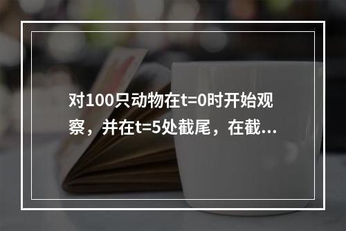 对100只动物在t=0时开始观察，并在t=5处截尾，在截尾之