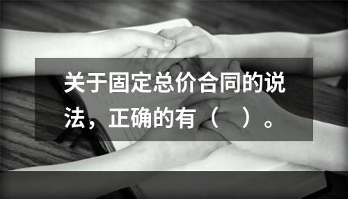 关于固定总价合同的说法，正确的有（　）。