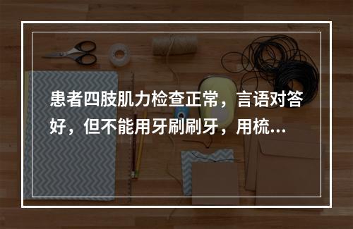 患者四肢肌力检查正常，言语对答好，但不能用牙刷刷牙，用梳子梳