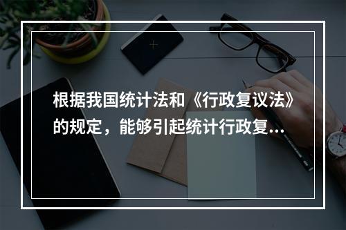 根据我国统计法和《行政复议法》的规定，能够引起统计行政复议