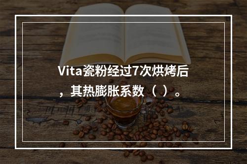 Vita瓷粉经过7次烘烤后，其热膨胀系数（  ）。