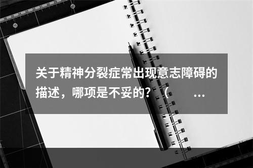 关于精神分裂症常出现意志障碍的描述，哪项是不妥的？（　　）