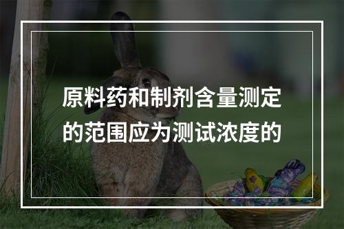 原料药和制剂含量测定的范围应为测试浓度的