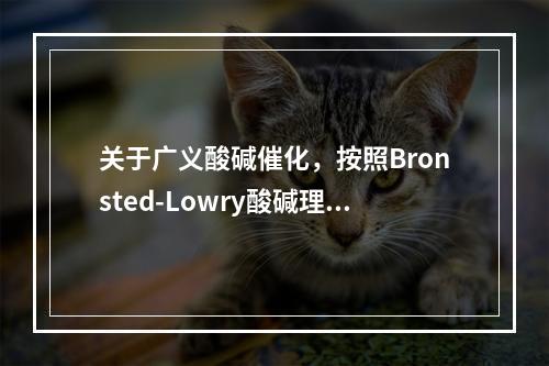 关于广义酸碱催化，按照Bronsted-Lowry酸碱理论叙