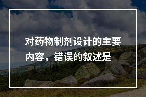 对药物制剂设计的主要内容，错误的叙述是