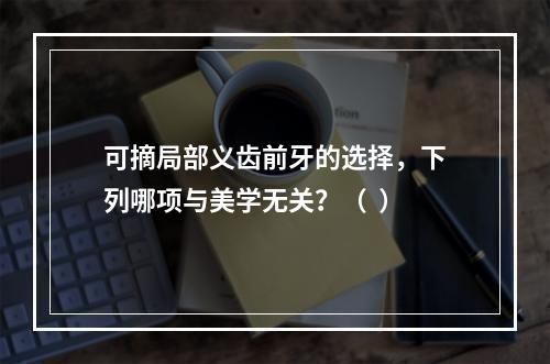 可摘局部义齿前牙的选择，下列哪项与美学无关？（  ）