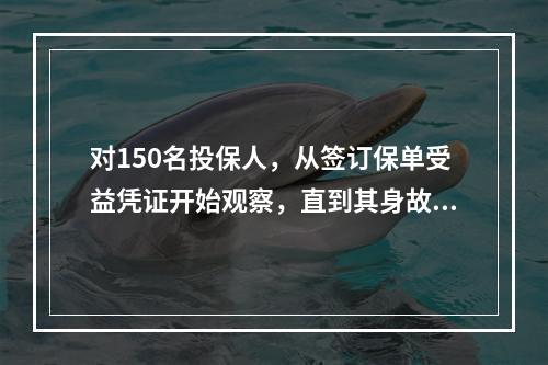 对150名投保人，从签订保单受益凭证开始观察，直到其身故，且