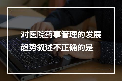 对医院药事管理的发展趋势叙述不正确的是