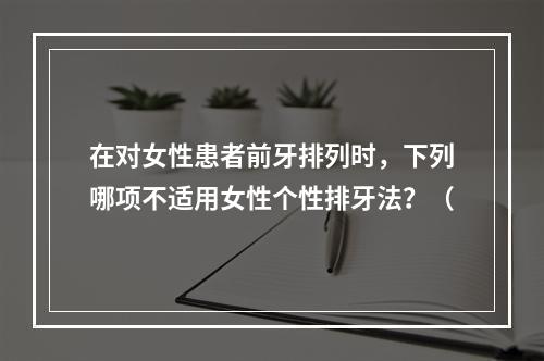 在对女性患者前牙排列时，下列哪项不适用女性个性排牙法？（