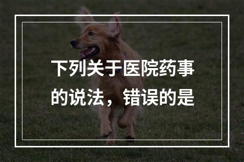 下列关于医院药事的说法，错误的是