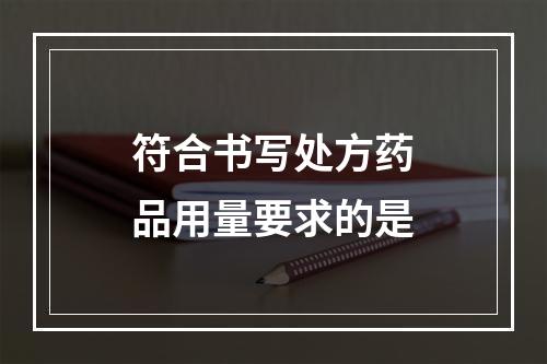 符合书写处方药品用量要求的是