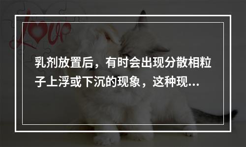 乳剂放置后，有时会出现分散相粒子上浮或下沉的现象，这种现象称