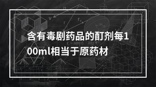 含有毒剧药品的酊剂每100ml相当于原药材