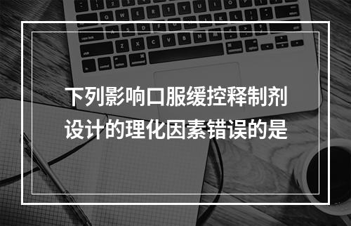 下列影响口服缓控释制剂设计的理化因素错误的是