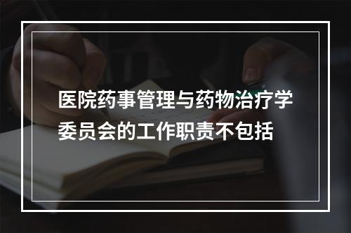 医院药事管理与药物治疗学委员会的工作职责不包括