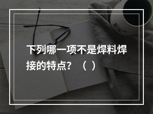 下列哪一项不是焊料焊接的特点？（  ）