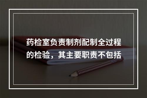 药检室负责制剂配制全过程的检验，其主要职责不包括