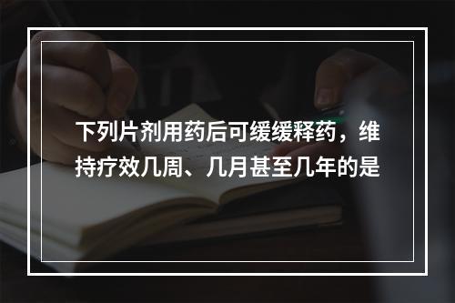 下列片剂用药后可缓缓释药，维持疗效几周、几月甚至几年的是