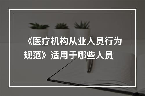 《医疗机构从业人员行为规范》适用于哪些人员