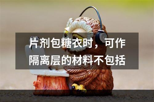 片剂包糖衣时，可作隔离层的材料不包括