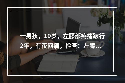 一男孩，10岁，左膝部疼痛跛行2年，有夜间痛，检查：左膝活动