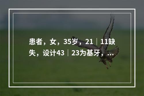 患者，女，35岁，21｜11缺失，设计43｜23为基牙，烤瓷