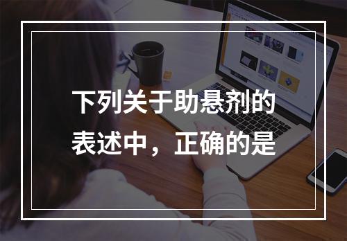 下列关于助悬剂的表述中，正确的是