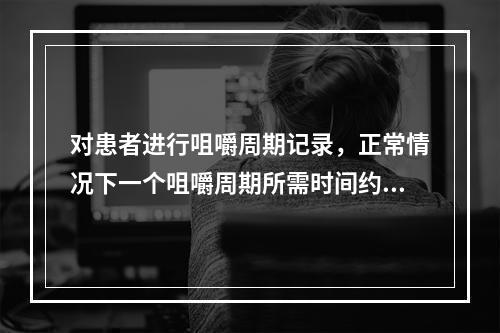 对患者进行咀嚼周期记录，正常情况下一个咀嚼周期所需时间约为（