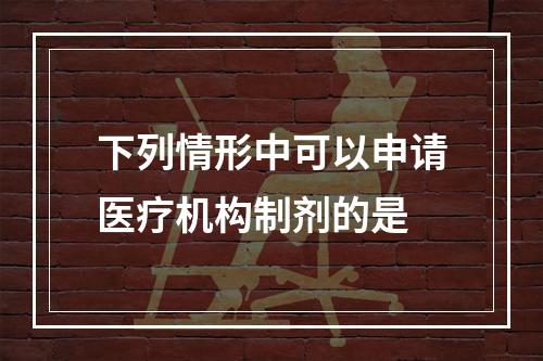 下列情形中可以申请医疗机构制剂的是