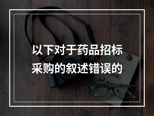 以下对于药品招标采购的叙述错误的