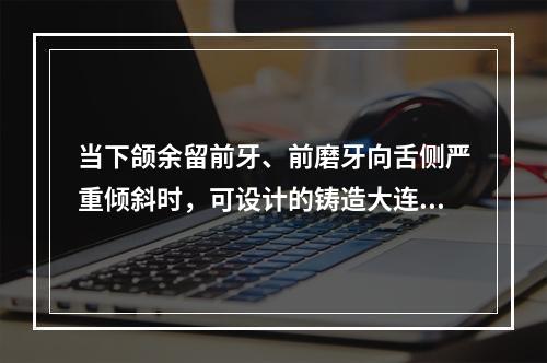 当下颌余留前牙、前磨牙向舌侧严重倾斜时，可设计的铸造大连接体