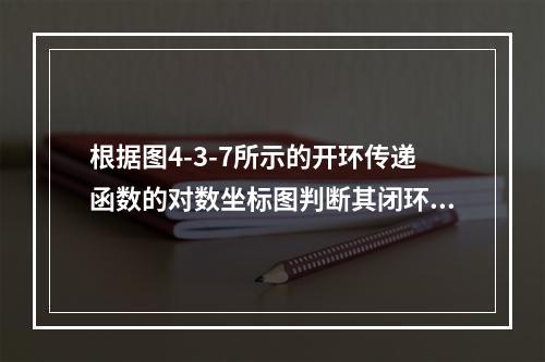 根据图4-3-7所示的开环传递函数的对数坐标图判断其闭环系