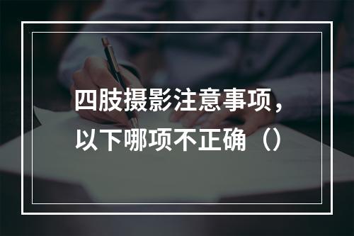 四肢摄影注意事项，以下哪项不正确（）