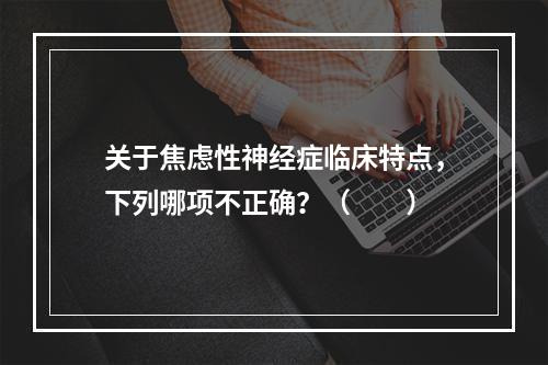 关于焦虑性神经症临床特点，下列哪项不正确？（　　）