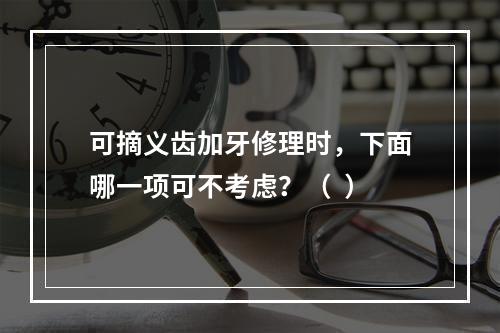 可摘义齿加牙修理时，下面哪一项可不考虑？（  ）