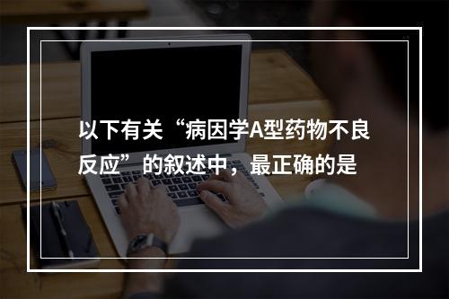 以下有关“病因学A型药物不良反应”的叙述中，最正确的是