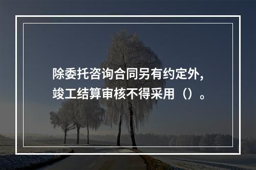 除委托咨询合同另有约定外,竣工结算审核不得采用（）。