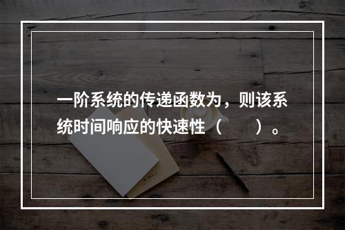 一阶系统的传递函数为，则该系统时间响应的快速性（　　）。