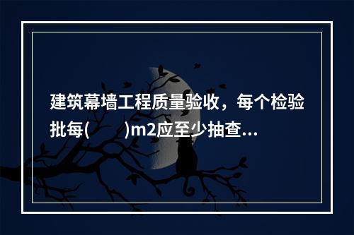 建筑幕墙工程质量验收，每个检验批每(  )m2应至少抽查一处