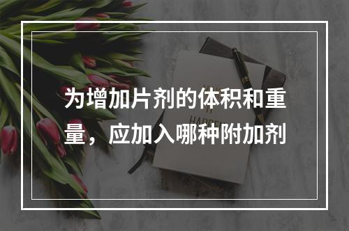 为增加片剂的体积和重量，应加入哪种附加剂