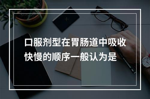 口服剂型在胃肠道中吸收快慢的顺序一般认为是