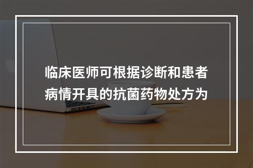 临床医师可根据诊断和患者病情开具的抗菌药物处方为