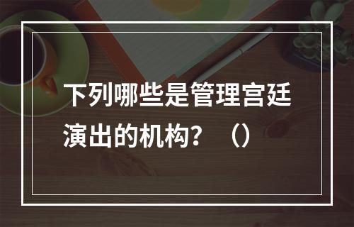 下列哪些是管理宫廷演出的机构？（）