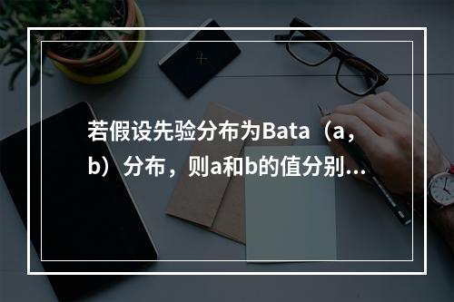 若假设先验分布为Bata（a，b）分布，则a和b的值分别为（