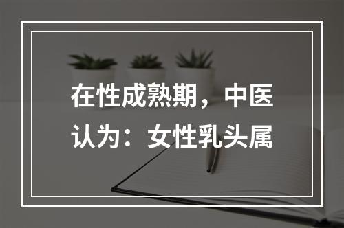 在性成熟期，中医认为：女性乳头属