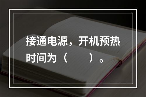 接通电源，开机预热时间为（　　）。