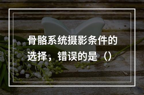 骨骼系统摄影条件的选择，错误的是（）