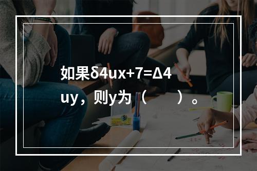 如果δ4ux+7=Δ4uy，则y为（　　）。