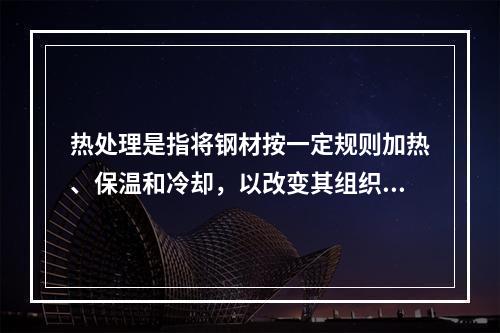 热处理是指将钢材按一定规则加热、保温和冷却，以改变其组织，从