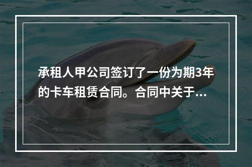 承租人甲公司签订了一份为期3年的卡车租赁合同。合同中关于租赁